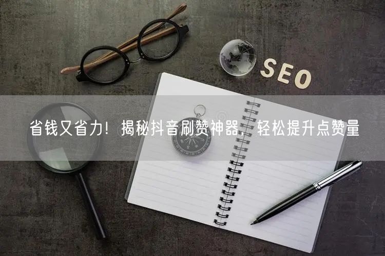 省钱又省力！揭秘抖音刷赞神器，轻松提升点赞量