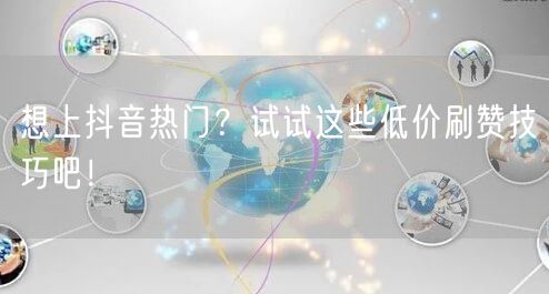 想上抖音热门？试试这些低价刷赞技巧吧！