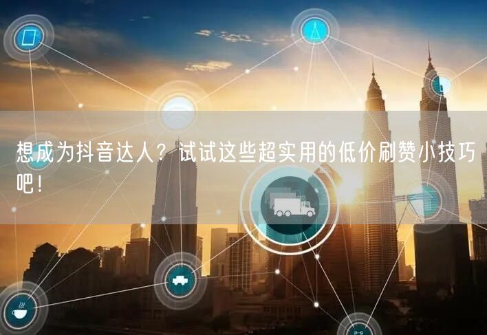 想成为抖音达人？试试这些超实用的低价刷赞小技巧吧！