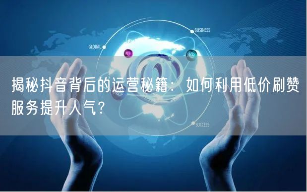 揭秘抖音背后的运营秘籍：如何利用低价刷赞服务提升人气？