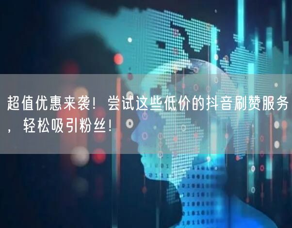 超值优惠来袭！尝试这些低价的抖音刷赞服务，轻松吸引粉丝！