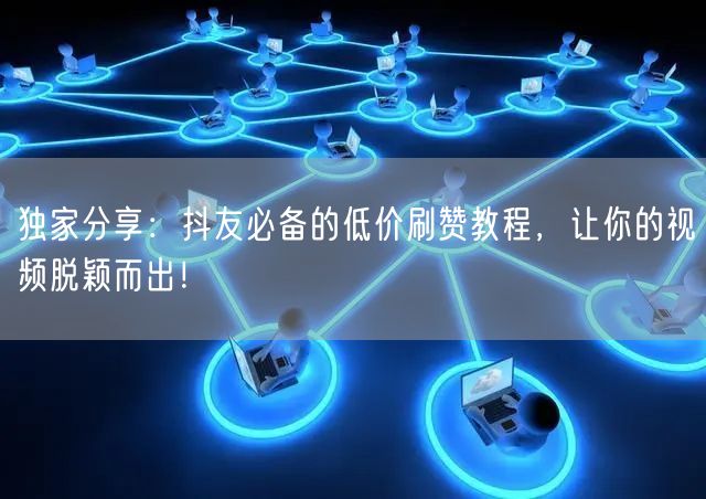 独家分享：抖友必备的低价刷赞教程，让你的视频脱颖而出！