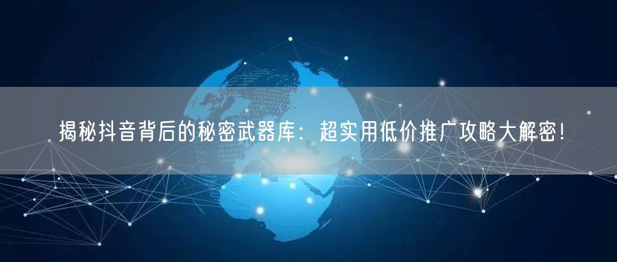 揭秘抖音背后的秘密武器库：超实用低价推广攻略大解密！