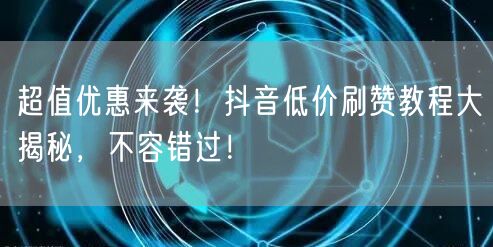超值优惠来袭！抖音低价刷赞教程大揭秘，不容错过！