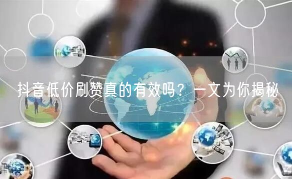 抖音低价刷赞真的有效吗？一文为你揭秘