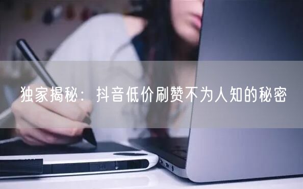 独家揭秘：抖音低价刷赞不为人知的秘密