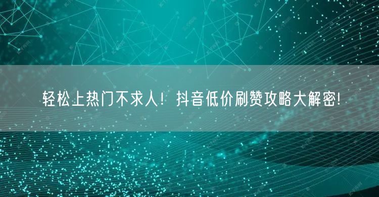 轻松上热门不求人！抖音低价刷赞攻略大解密!