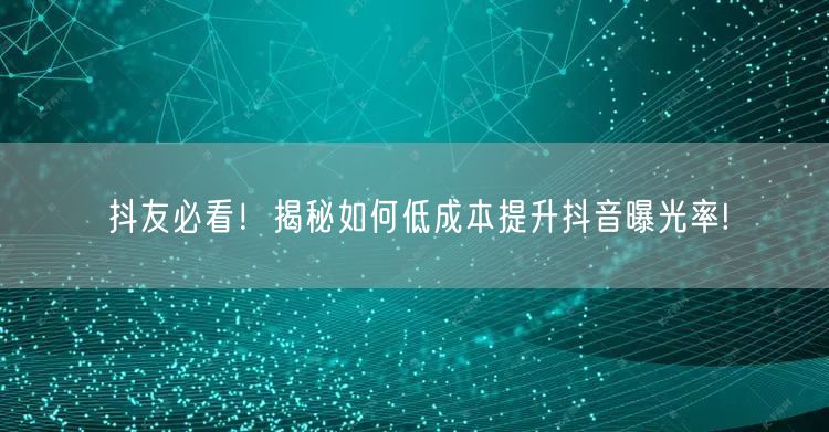 抖友必看！揭秘如何低成本提升抖音曝光率!