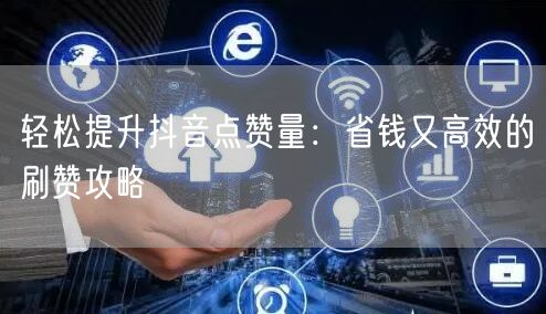 轻松提升抖音点赞量：省钱又高效的刷赞攻略