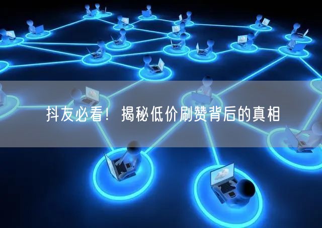 抖友必看！揭秘低价刷赞背后的真相