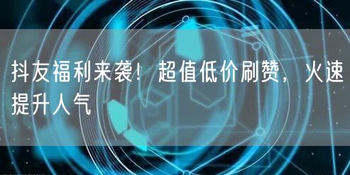 抖友福利来袭！超值低价刷赞，火速提升人气