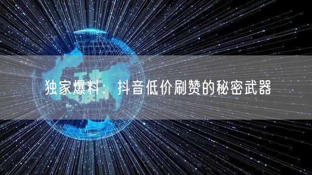 独家爆料：抖音低价刷赞的秘密武器