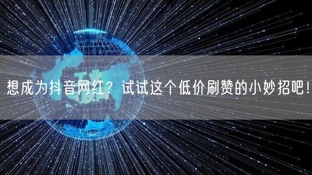 想成为抖音网红？试试这个低价刷赞的小妙招吧！