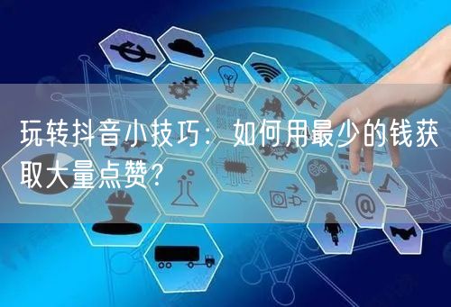 玩转抖音小技巧：如何用最少的钱获取大量点赞？