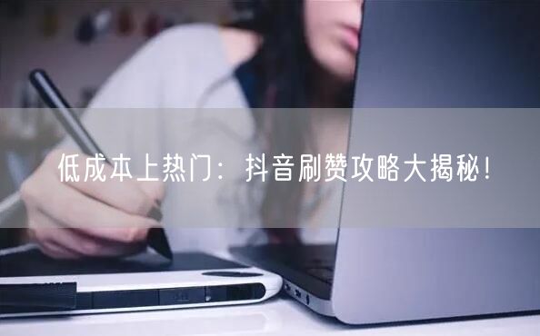 低成本上热门：抖音刷赞攻略大揭秘！