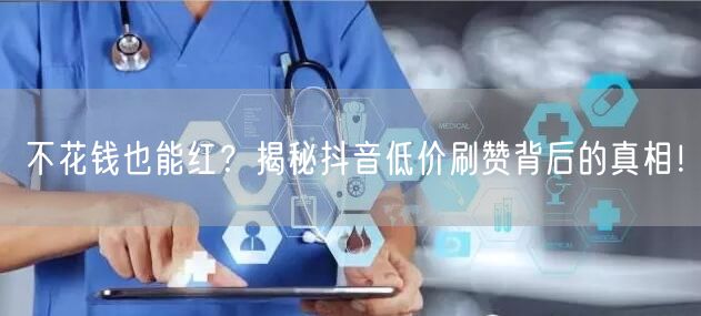 不花钱也能红？揭秘抖音低价刷赞背后的真相！