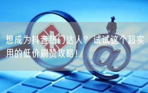 想成为抖音热门达人？试试这个超实用的低价刷赞攻略！