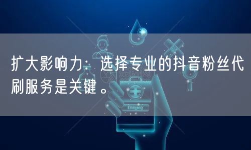 扩大影响力：选择专业的抖音粉丝代刷服务是关键。