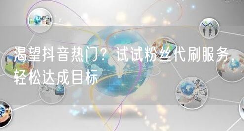 渴望抖音热门？试试粉丝代刷服务，轻松达成目标