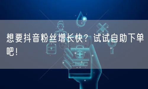 想要抖音粉丝增长快？试试自助下单吧！