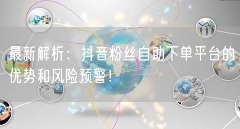 最新解析：抖音粉丝自助下单平台的优势和风险预警！
