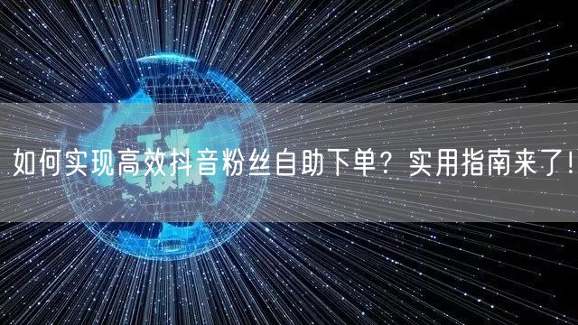 如何实现高效抖音粉丝自助下单？实用指南来了！