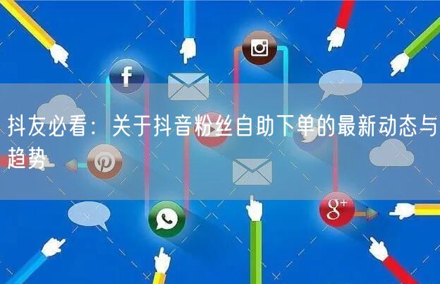 抖友必看：关于抖音粉丝自助下单的最新动态与趋势