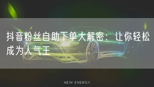 抖音粉丝自助下单大解密：让你轻松成为人气王