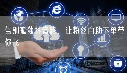 告别孤独抖音路，让粉丝自助下单带你飞