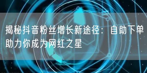 揭秘抖音粉丝增长新途径：自助下单助力你成为网红之星