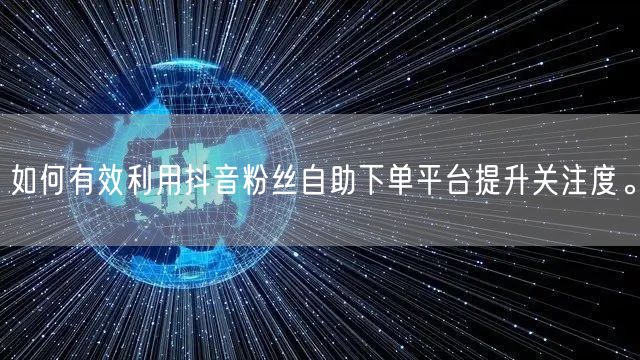 如何有效利用抖音粉丝自助下单平台提升关注度。