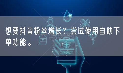 想要抖音粉丝增长？尝试使用自助下单功能。