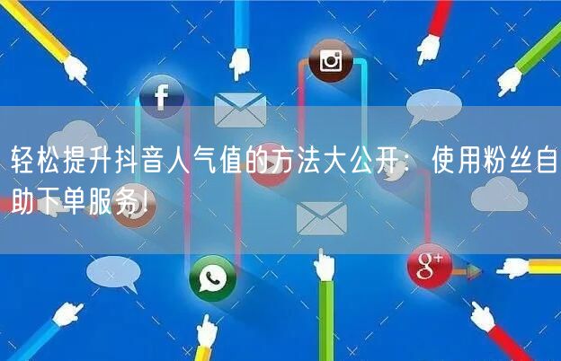 轻松提升抖音人气值的方法大公开：使用粉丝自助下单服务！