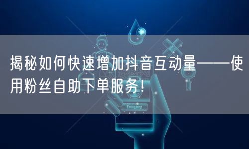 揭秘如何快速增加抖音互动量——使用粉丝自助下单服务！