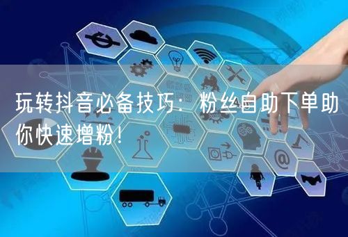 玩转抖音必备技巧：粉丝自助下单助你快速增粉！