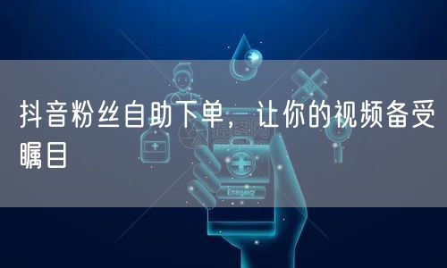 抖音粉丝自助下单，让你的视频备受瞩目