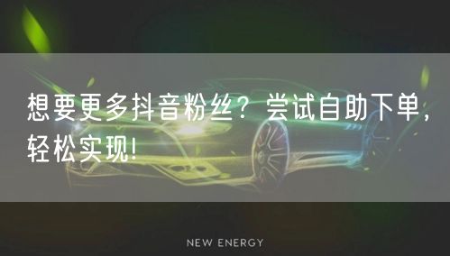 想要更多抖音粉丝？尝试自助下单，轻松实现!