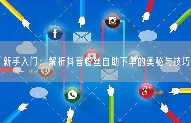 新手入门：解析抖音粉丝自助下单的奥秘与技巧