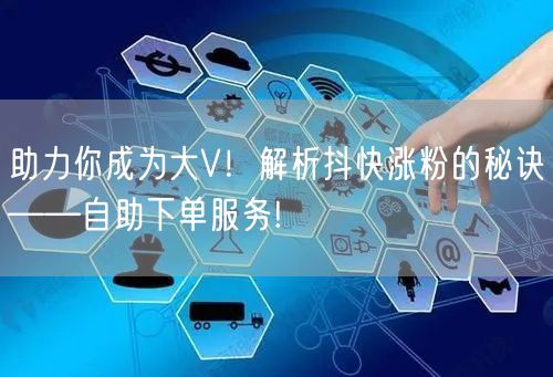 助力你成为大V！解析抖快涨粉的秘诀——自助下单服务!
