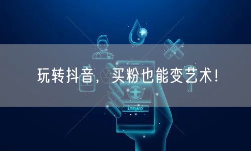 玩转抖音，买粉也能变艺术！