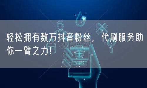 轻松拥有数万抖音粉丝，代刷服务助你一臂之力！