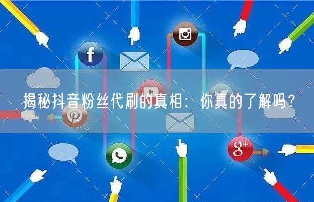 揭秘抖音粉丝代刷的真相：你真的了解吗？