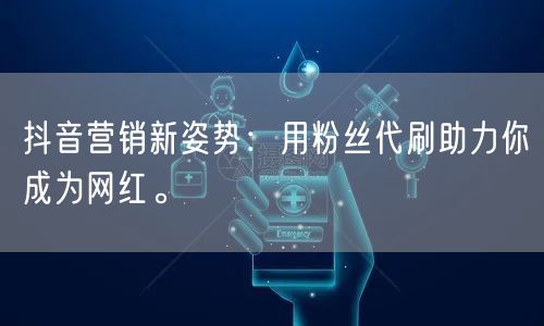 抖音营销新姿势：用粉丝代刷助力你成为网红。