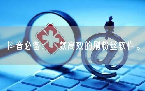 抖音必备：一款高效的刷粉丝软件。