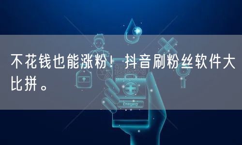 不花钱也能涨粉！抖音刷粉丝软件大比拼。