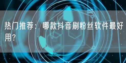 热门推荐：哪款抖音刷粉丝软件最好用？
