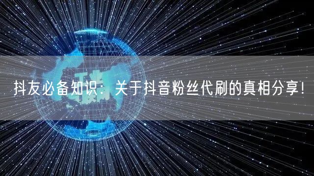 抖友必备知识：关于抖音粉丝代刷的真相分享！