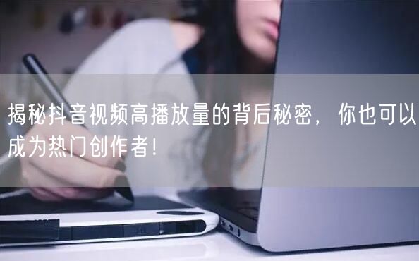 揭秘抖音视频高播放量的背后秘密，你也可以成为热门创作者！