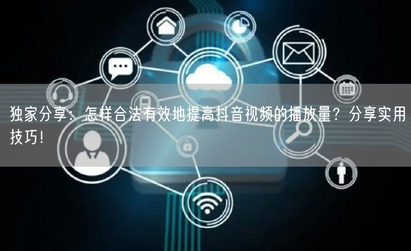 独家分享：怎样合法有效地提高抖音视频的播放量？分享实用技巧！