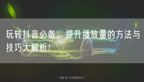 玩转抖音必备：提升播放量的方法与技巧大解析！